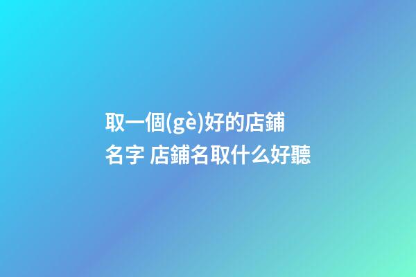 取一個(gè)好的店鋪名字 店鋪名取什么好聽-第1張-店鋪起名-玄機(jī)派